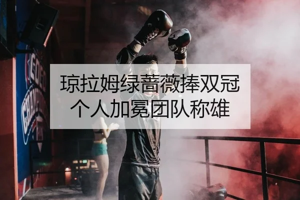 琼拉姆绿蔷薇捧双冠 个人加冕团队称雄