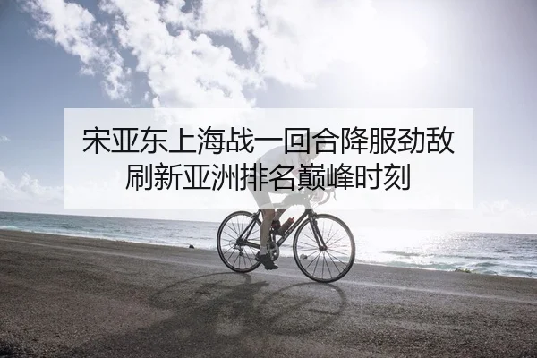 宋亚东上海战一回合降服劲敌 刷新亚洲排名巅峰时刻
